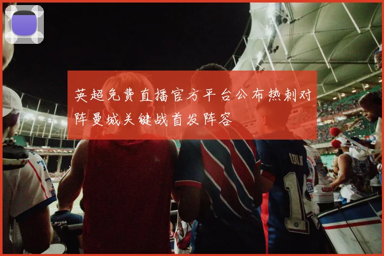 英超免费直播官方平台公布热刺对阵曼城关键战首发阵容