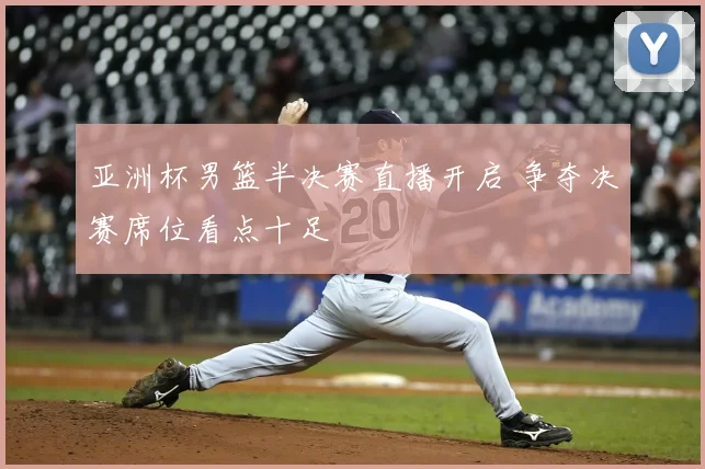 亚洲杯男篮半决赛直播开启 争夺决赛席位看点十足