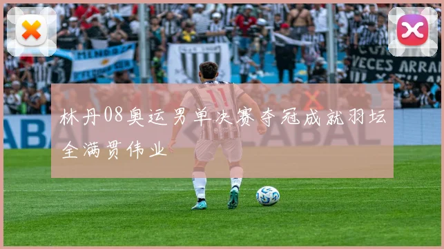 林丹08奥运男单决赛夺冠成就羽坛全满贯伟业