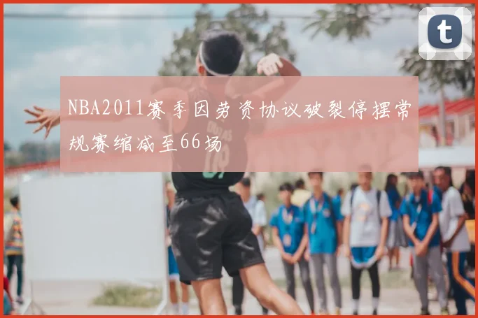 NBA2011赛季因劳资协议破裂停摆常规赛缩减至66场