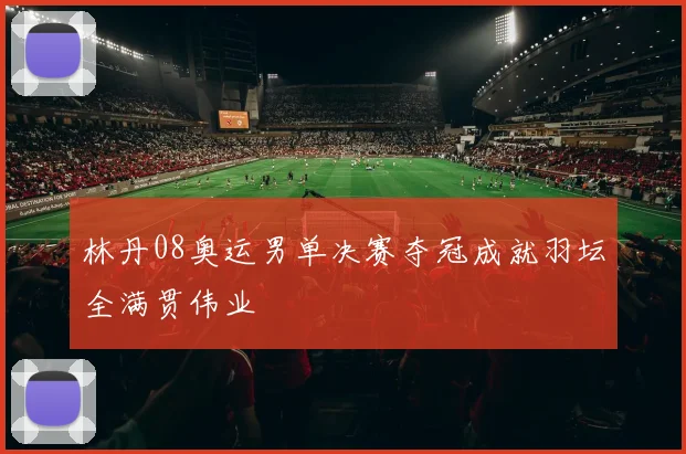 林丹08奥运男单决赛夺冠成就羽坛全满贯伟业