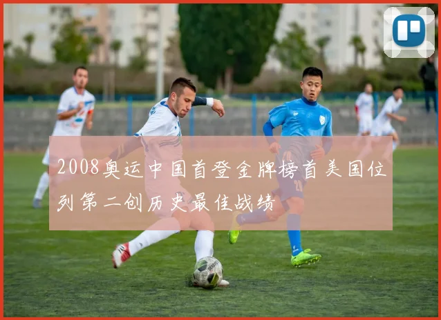 2008奥运中国首登金牌榜首美国位列第二创历史最佳战绩