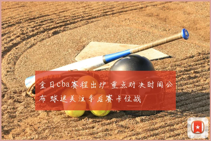 金日cba赛程出炉 重点对决时间公布 球迷关注季后赛卡位战