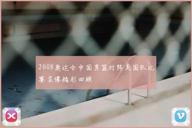 2008奥运会中国男篮对阵美国队比赛录像精彩回顾