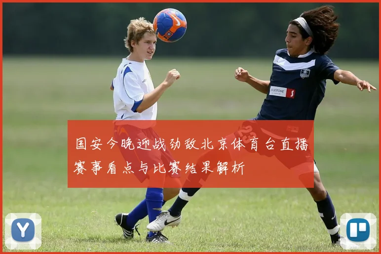 国安今晚迎战劲敌北京体育台直播赛事看点与比赛结果解析