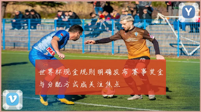 世界杯现金规则明确发布 赛事奖金与分配方式成关注焦点