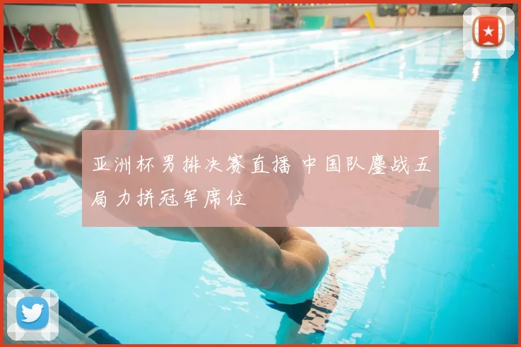 亚洲杯男排决赛直播 中国队鏖战五局力拼冠军席位