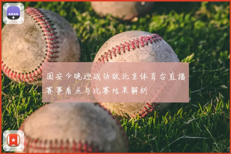 国安今晚迎战劲敌北京体育台直播赛事看点与比赛结果解析