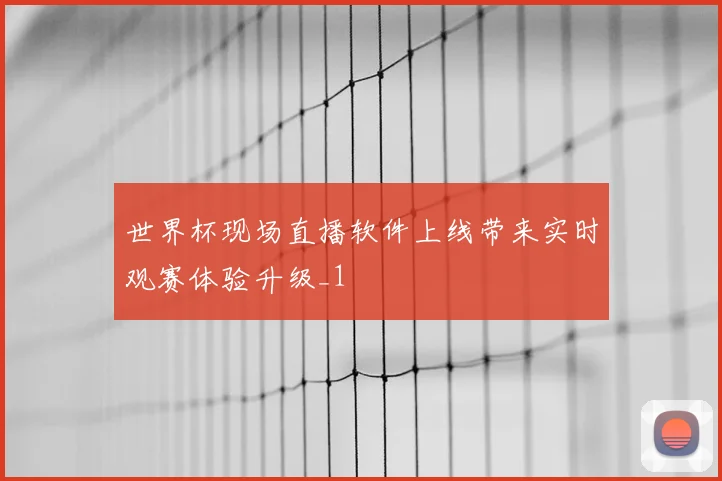 世界杯现场直播软件上线带来实时观赛体验升级_1