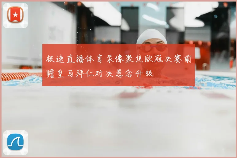 极速直播体育录像聚焦欧冠决赛前瞻皇马拜仁对决悬念升级