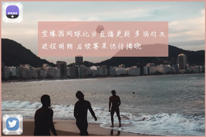 雪缘园网球比分直播更新 多场对决进程明朗 后续赛果仍待揭晓