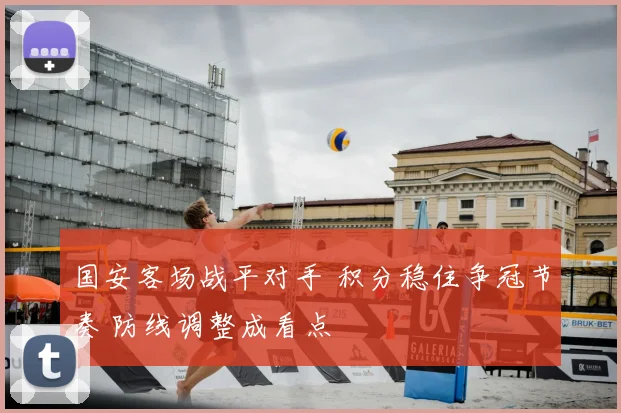 国安客场战平对手 积分稳住争冠节奏 防线调整成看点