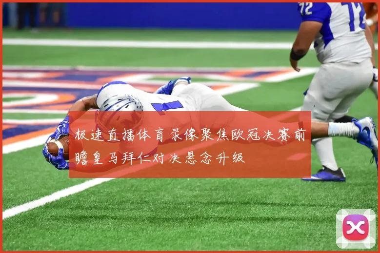 极速直播体育录像聚焦欧冠决赛前瞻皇马拜仁对决悬念升级