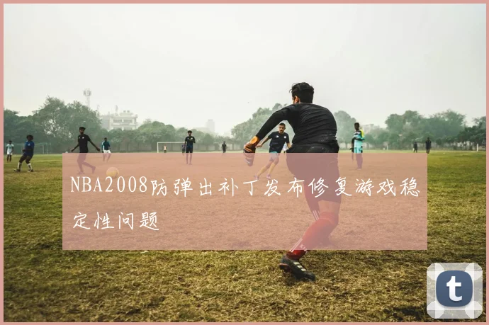 NBA2008防弹出补丁发布修复游戏稳定性问题