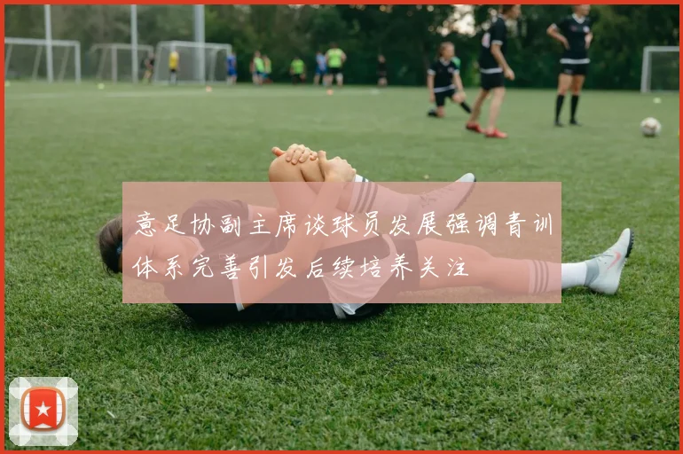 意足协副主席谈球员发展强调青训体系完善引发后续培养关注