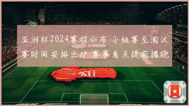 亚洲杯2024赛程公布 小组赛至淘汰赛时间安排出炉 赛事看点提前揭晓