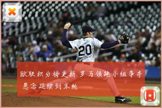欧联积分榜更新 罗马领跑小组争夺 悬念延续到末轮