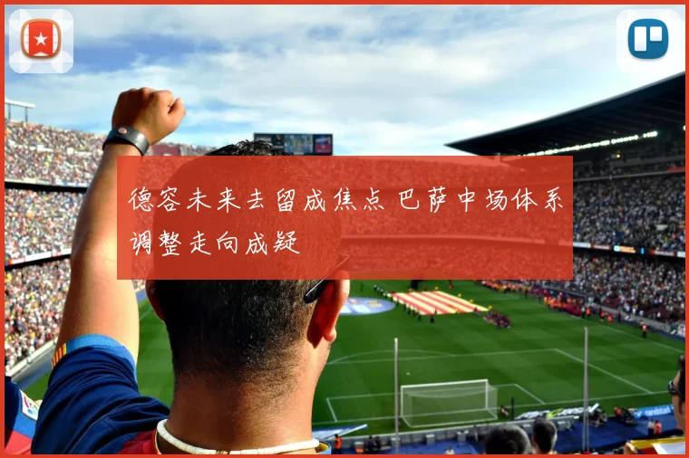 德容未来去留成焦点 巴萨中场体系调整走向成疑