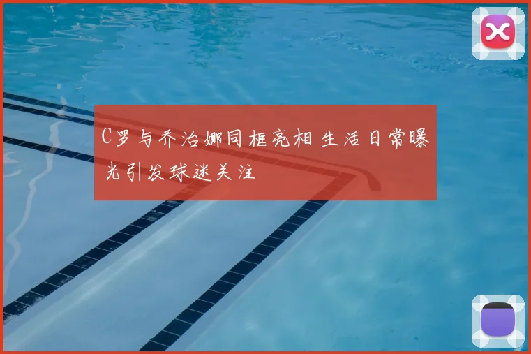 C罗与乔治娜同框亮相 生活日常曝光引发球迷关注