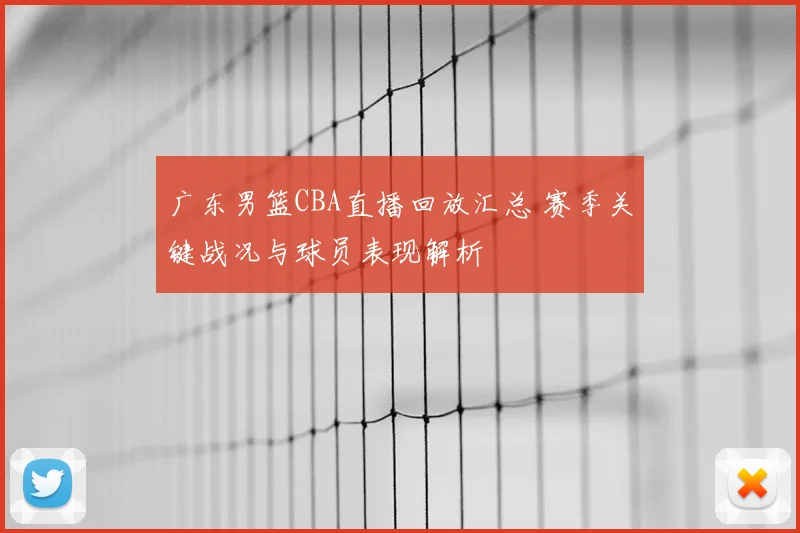 广东男篮CBA直播回放汇总 赛季关键战况与球员表现解析
