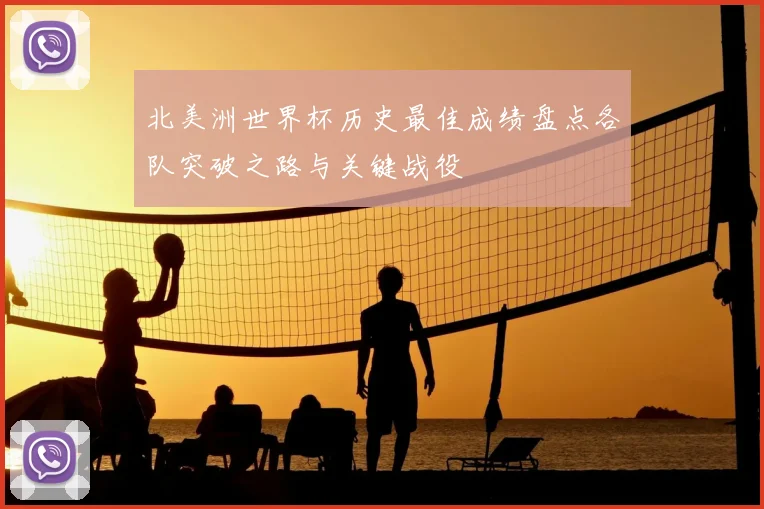 北美洲世界杯历史最佳成绩盘点各队突破之路与关键战役