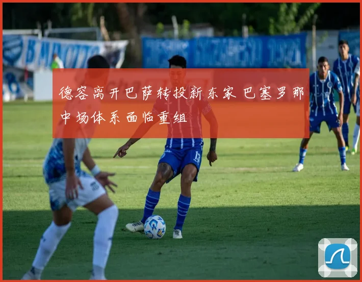 德容离开巴萨转投新东家 巴塞罗那中场体系面临重组