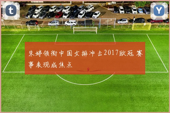 朱婷领衔中国女排冲击2017欧冠 赛事表现成焦点