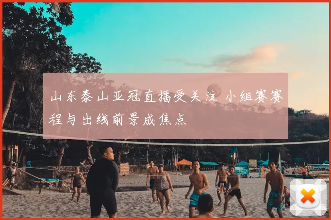 山东泰山亚冠直播受关注 小组赛赛程与出线前景成焦点