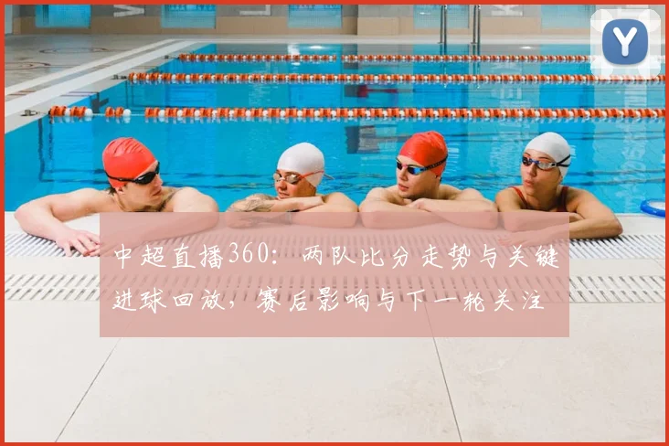 中超直播360：两队比分走势与关键进球回放，赛后影响与下一轮关注点