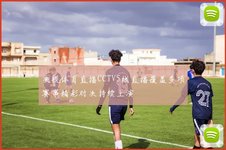 央视体育直播CCTV5线直播覆盖多项赛事精彩对决持续上演