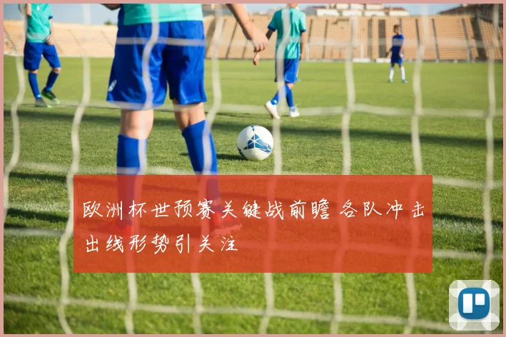 欧洲杯世预赛关键战前瞻 各队冲击出线形势引关注