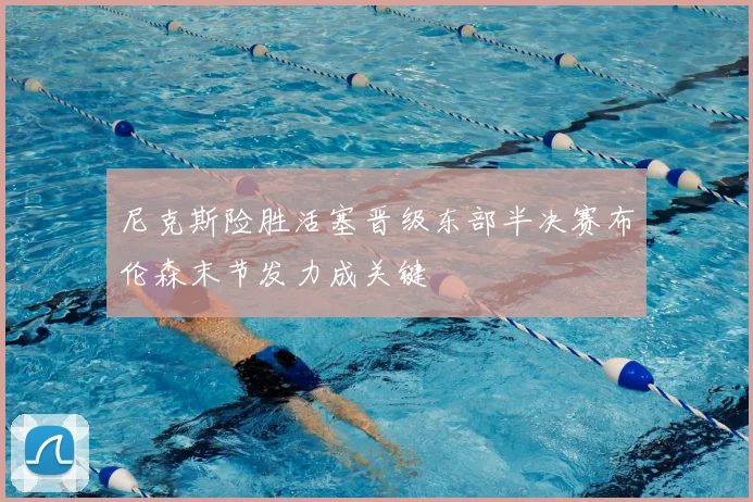 尼克斯险胜活塞晋级东部半决赛布伦森末节发力成关键