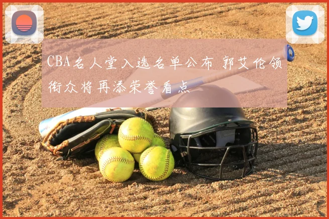 CBA名人堂入选名单公布 郭艾伦领衔众将再添荣誉看点