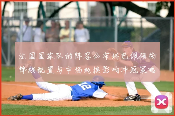法国国家队的阵容公布姆巴佩领衔锋线配置与中场轮换影响冲冠策略