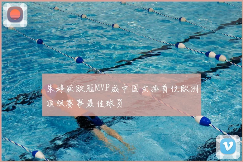 朱婷获欧冠MVP成中国女排首位欧洲顶级赛事最佳球员