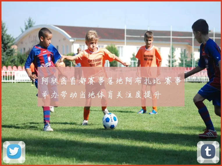 阿联酋首都赛事落地阿布扎比 赛事举办带动当地体育关注度提升