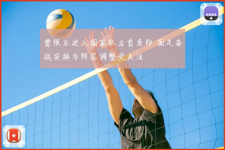 曹限东进入国家队后首秀即 国足备战安排与阵容调整受关注