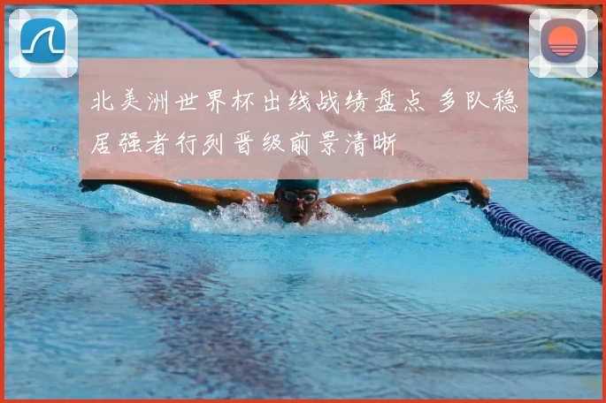 北美洲世界杯出线战绩盘点 多队稳居强者行列晋级前景清晰