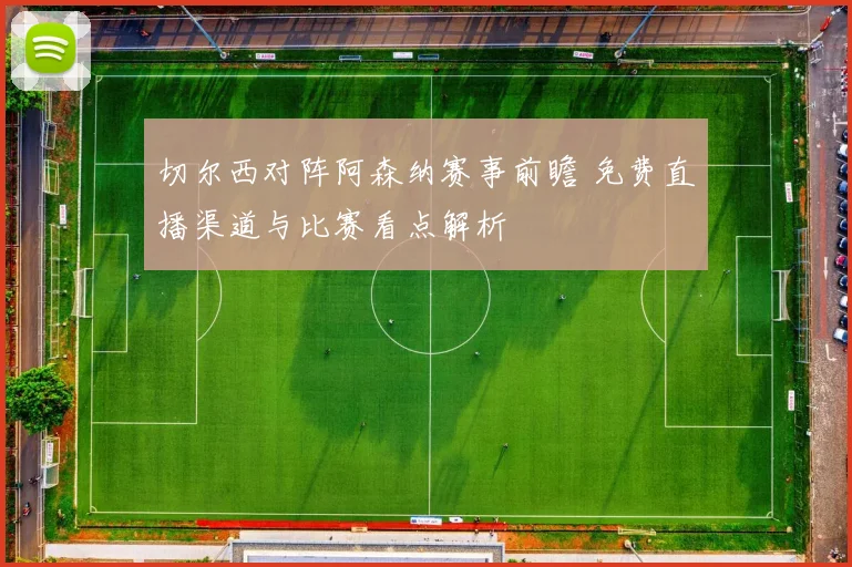 切尔西对阵阿森纳赛事前瞻 免费直播渠道与比赛看点解析