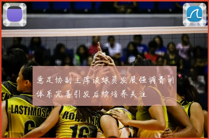 意足协副主席谈球员发展强调青训体系完善引发后续培养关注