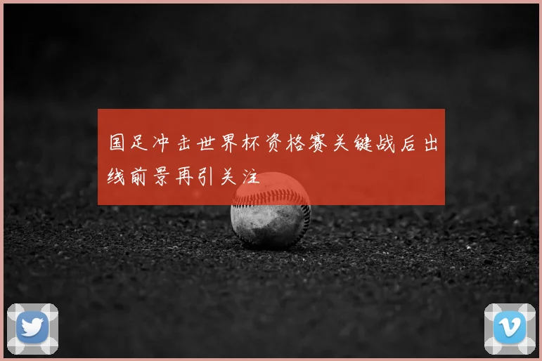 国足冲击世界杯资格赛关键战后出线前景再引关注