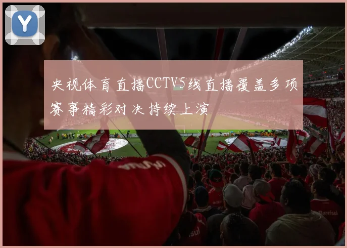 央视体育直播CCTV5线直播覆盖多项赛事精彩对决持续上演