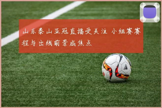 山东泰山亚冠直播受关注 小组赛赛程与出线前景成焦点