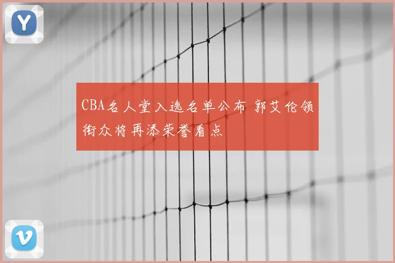 CBA名人堂入选名单公布 郭艾伦领衔众将再添荣誉看点