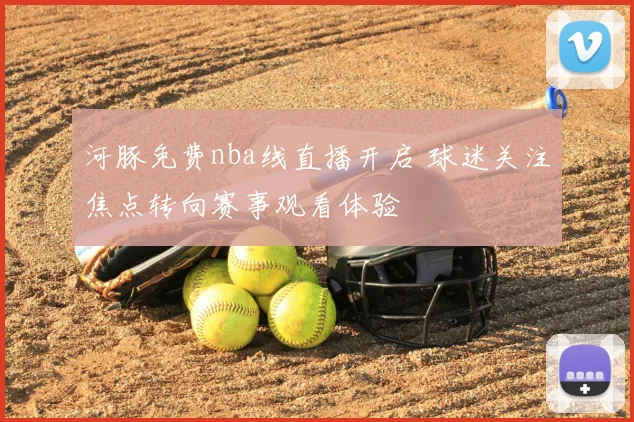河豚免费nba线直播开启 球迷关注焦点转向赛事观看体验