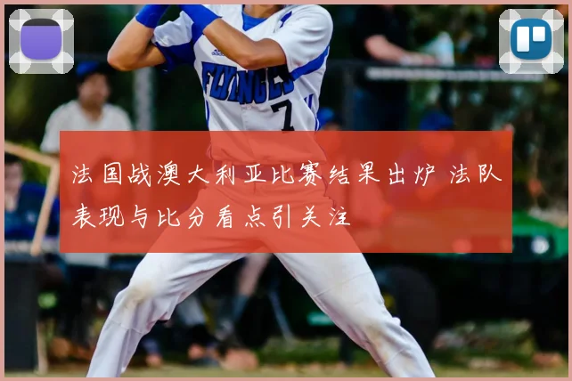 法国战澳大利亚比赛结果出炉 法队表现与比分看点引关注