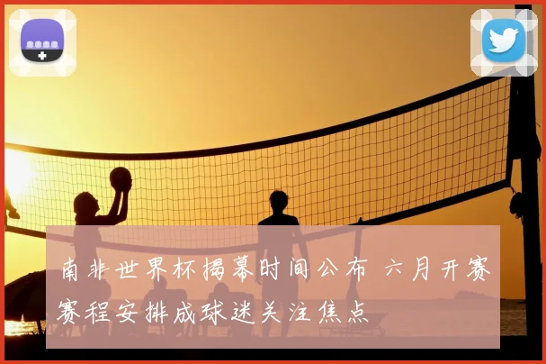 南非世界杯揭幕时间公布 六月开赛赛程安排成球迷关注焦点