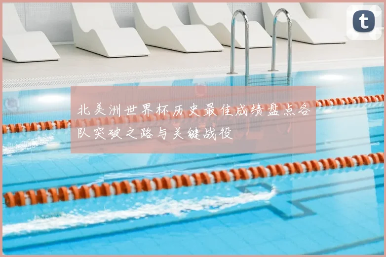 北美洲世界杯历史最佳成绩盘点各队突破之路与关键战役