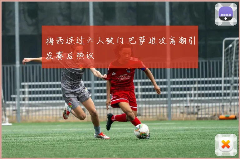 梅西连过六人破门 巴萨进攻高潮引发赛后热议