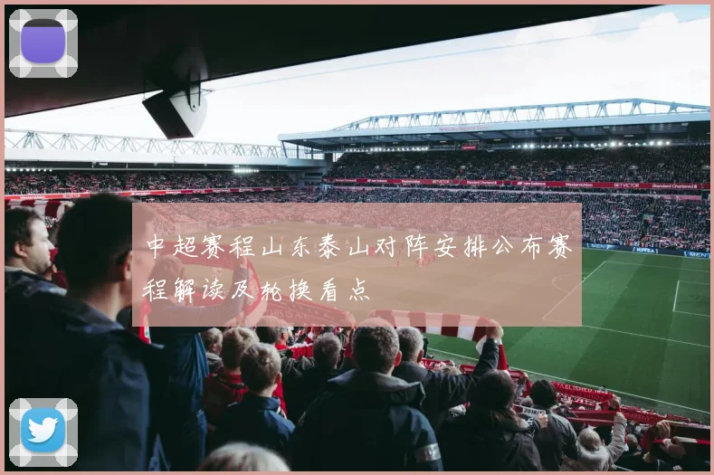 中超赛程山东泰山对阵安排公布赛程解读及轮换看点